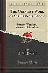 The Greatest Work of Sir Francis Bacon: Baron of Verulam, Viscount of St. Alban (Classic Reprint) (Paperback)