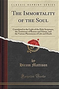 The Immortality of the Soul: Considered in the Light of the Holy Scriptures, the Testimony of Reason and Nature, and the Various Phenomena of Life (Paperback)