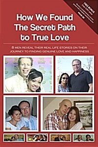 How We Found the Secret Path to True Love: 8 Men Reveal Their Real Life Stories on Their Journey to Finding Genuine Love and Happiness (Paperback)