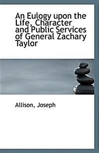 An Eulogy Upon the Life, Character and Public Services of General Zachary Taylor (Paperback)