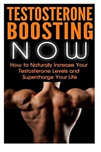 Testosterone Boosting Now: How to Naturally Increase Your Testosterone Levels and Supercharge Your Life (Paperback)