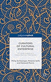 Curators of Cultural Enterprise : A Critical Analysis of a Creative Business Intermediary (Hardcover)