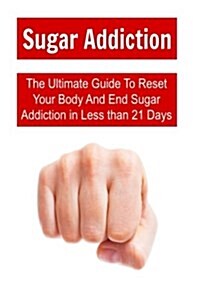 Sugar Addiction: The Ultimate Guide to Reset Your Body and End Sugar Addiction in Less Than 21 Days: Sugar Addiction, Sugar Detox, Suga (Paperback)