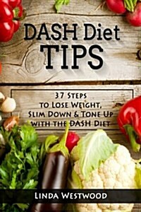 Dash Diet Tips: 37 Steps to Lose Weight, Slim Down, & Tone Up with the Dash Diet (Paperback)