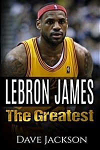 Lebron James: Lebron James: The Greatest. Easy to Read Children Sports Book with Great Graphic. All You Need to Know about Lebron Ja (Paperback)