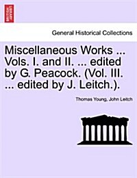 Miscellaneous Works ... Vols. I. and II. ... Edited by G. Peacock. (Vol. III. ... Edited by J. Leitch.). (Paperback)