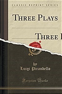 Three Plays: Six Characters in Search of an Author Henry IV. Right You Are! (If You Think So) (Classic Reprint) (Paperback)
