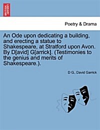 An Ode Upon Dedicating a Building, and Erecting a Statue to Shakespeare, at Stratford Upon Avon. by D[avid] G[arrick]. (Testimonies to the Genius and (Paperback)