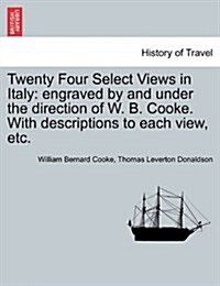 Twenty Four Select Views in Italy: Engraved by and Under the Direction of W. B. Cooke. with Descriptions to Each View, Etc. (Paperback)