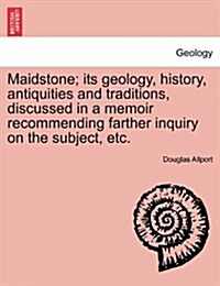 Maidstone; Its Geology, History, Antiquities and Traditions, Discussed in a Memoir Recommending Farther Inquiry on the Subject, Etc. (Paperback)