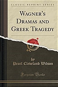 Wagners Dramas and Greek Tragedy (Classic Reprint) (Paperback)