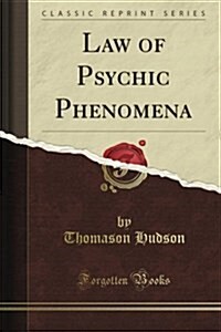 The Law of Psychic Phenomena: A Working Hypothesis for the Systematic Study of Hypnotism, Spiritism, Mental Therapeutics, Etc (Classic Reprint) (Paperback)