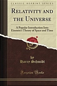 Relativity and the Universe: A Popular Introduction Into Einsteins Theory of Space Time (Classic Reprint) (Paperback)
