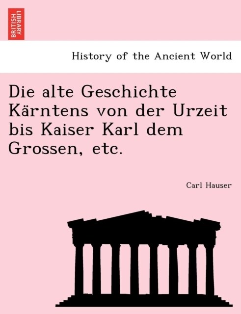 Die Alte Geschichte Ka Rntens Von Der Urzeit Bis Kaiser Karl Dem Grossen, Etc. (Paperback)