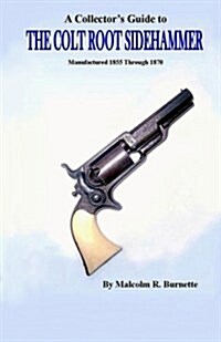 A Collectors Guide to the Colt Root Sidehammer: Manufactured 1855 Through 1870 (Paperback)