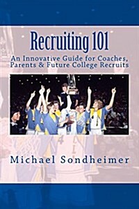 Recruiting 101: An Innovative Guide for Coaches, Parents & Future College Recruits (Paperback)