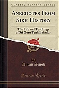 Anecdotes from Sikh History: The Life and Teachings of Sri Guru Tegh Bahadur (Classic Reprint) (Paperback)
