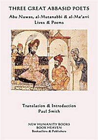 Three Great Abbasid Poets: Abu Nuwas, Al-Mutanabbi & Al-Maarri, Lives & Poems (Paperback)