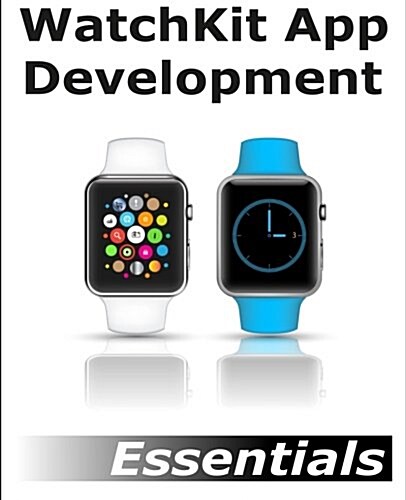Watchkit App Development Essentials: Learn to Develop Apps for the Apple Watch (Paperback)