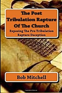 The Post Tribulation Rapture of the Church: Exposing the Pre Tribulation Rapture Deception (Paperback)