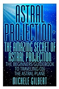 Astral Projection: The Amazing Secret of Astral Projection: The Beginners Guidebook to Traveling on the Astral Plane (Paperback)