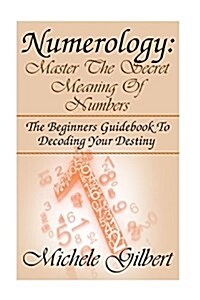 Numerology: Master the Secret Meaning of Numbers: : The Beginners Guidebook to Decoding Your Destiny (Paperback)