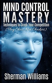 Mind Control Mastery: Techniques to Crush Your Competition (Play Chess, Not Checkers) (Paperback)
