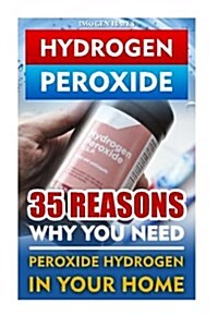 Hydrogen Peroxide: 35 Reasons Why You Need Peroxide Hydrogen in Your Home: (How to Clean Naturally, How to Improve Your Health, How to He (Paperback)