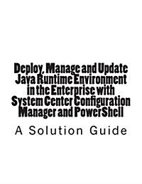 Deploy, Manage and Update Java Runtime Environment in the Enterprise with System Center Configuration Manager and Powershell (Paperback)
