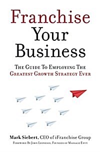 Franchise Your Business: The Guide to Employing the Greatest Growth Strategy Ever (Paperback)