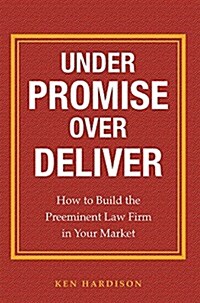 Under Promise Over Deliver: How to Build the Preeminent Law Firm in Your Market (Hardcover)