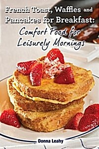 French Toast, Waffles and Pancakes for Breakfast: Comfort Food for Leisurely Mornings: A Chefs Guide to Breakfast with Over 100 Delicious, Easy-To-Fo (Paperback)