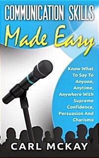 Communication Skills Made Easy: Know What to Say to Anyone, Anytime, Anywhere with Supreme Confidence, Persuasion and Charisma (Paperback)