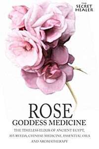 Rose - Goddess Medicine: The Timeless Elixir of Ancient Egypt, Ayurveda, Chinese Medicine, Essential Oils and Modern Medicine (Paperback)