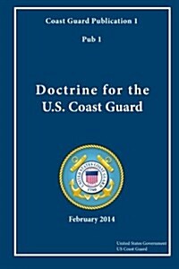 Coast Guard Publication 1 Pub 1 Doctrine for the U.S. Coast Guard February 2014 (Paperback)