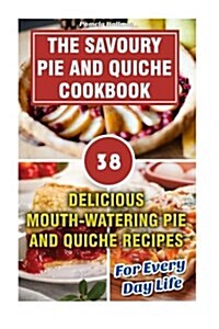 Savoury Pie and Quiche Cookbook: Delicious Mouth-Watering Pie and Quiche Recipes for Every Day Life: (Pie Cookbook Book, Pie Recipes Free, Quiche, Sav (Paperback)