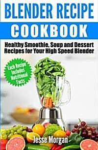 Blender Recipe Cookbook: Healthy Smoothie, Soup and Dessert Recipes for Your High Speed Blender (Paperback)