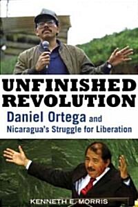 Unfinished Revolution: Daniel Ortega and Nicaraguas Struggle for Liberation (Hardcover)