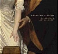 Painting History : Delaroche and Lady Jane Grey (Hardcover)