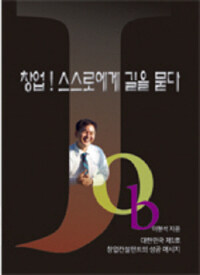 창업! 스스로에게 길을 묻다 : 대한민국 제1호 창업컨설턴트의 성공 메시지