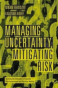 Managing Uncertainty, Mitigating Risk : Tackling the Unknown in Financial Risk Assessment and Decision Making (Hardcover)