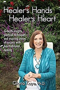 Healers Hands Healers Heart: In-Depth Insights, Practical Techniques and Inspiring Stories of Success with Non-Traditional Healing (Paperback)