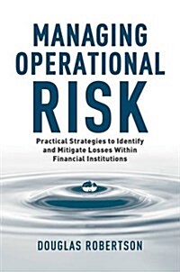 Managing Operational Risk : Practical Strategies to Identify and Mitigate Operational Risk Within Financial Institutions (Hardcover)