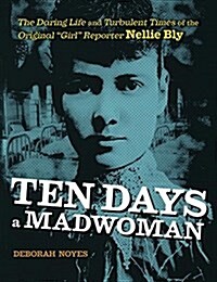Ten Days a Madwoman: The Daring Life and Turbulent Times of the Original Girl Reporter, Nellie Bly (Hardcover)