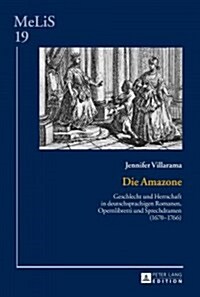 Die Amazone: Geschlecht und Herrschaft in deutschsprachigen Romanen, Opernlibretti und Sprechdramen (1670-1766) (Hardcover)
