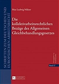 Die Kollektivarbeitsrechtlichen Bezuege Des Allgemeinen Gleichbehandlungsgesetzes (Hardcover)