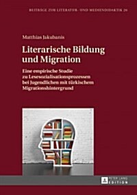 Literarische Bildung Und Migration: Eine Empirische Studie Zu Lesesozialisationsprozessen Bei Jugendlichen Mit Tuerkischem Migrationshintergrund (Hardcover)