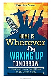Budget Travel: Home Is Wherever I?m Waking Up Tomorrow: Long-Term Luxury Living (Paperback)
