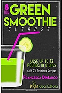 The 8 Day Green Smoothie Cleanse: Lose Up to 13 Pounds in 8 Days with 25 Delicious Recipes (Paperback)
