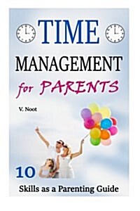 Time Management for Parents: 10 Time Management Skills as a Parent Guide (Managing Time, Create More Time, Creating Time, How to Have More Time) (Paperback)